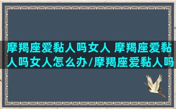 摩羯座爱黏人吗女人 摩羯座爱黏人吗女人怎么办/摩羯座爱黏人吗女人 摩羯座爱黏人吗女人怎么办-我的网站